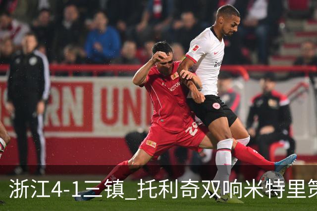 浙江4-1三镇 托利奇双响米特里策无解一条龙+传射李昂飞踹直红